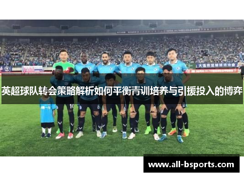 英超球队转会策略解析如何平衡青训培养与引援投入的博弈