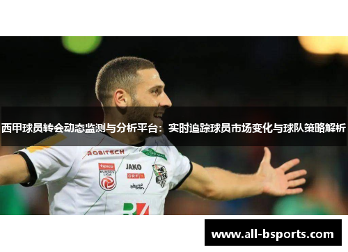 西甲球员转会动态监测与分析平台：实时追踪球员市场变化与球队策略解析