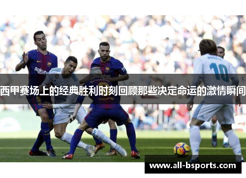 西甲赛场上的经典胜利时刻回顾那些决定命运的激情瞬间